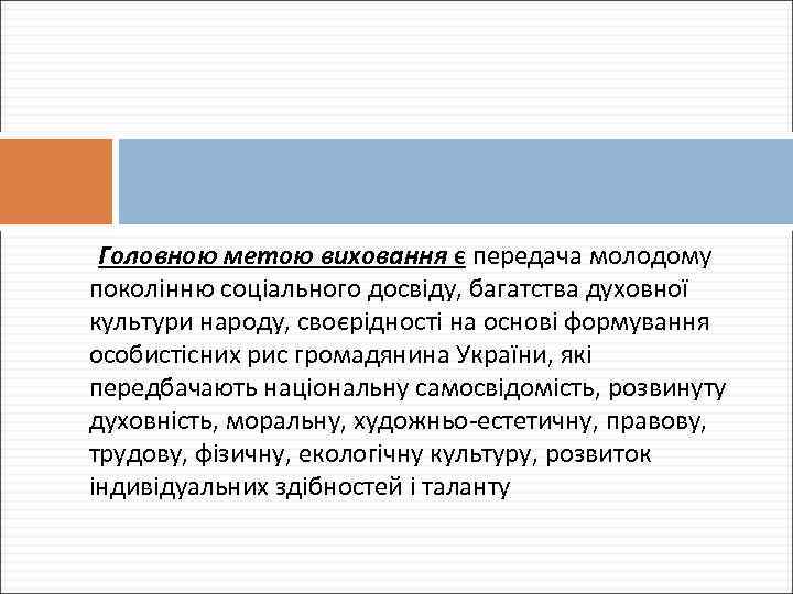 Головною метою виховання є передача молодому поколінню соціального досвіду, багатства духовної культури народу, своєрідності