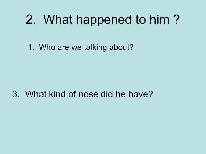 2. What happened to him ? 1. Who are we talking about? 3. What