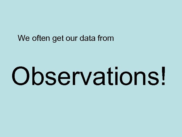We often get our data from Observations! 