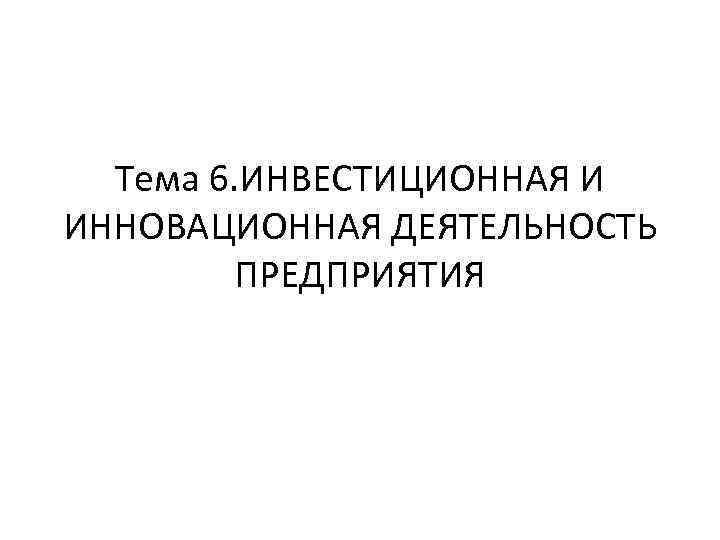 Тема 6. ИНВЕСТИЦИОННАЯ И ИННОВАЦИОННАЯ ДЕЯТЕЛЬНОСТЬ ПРЕДПРИЯТИЯ 