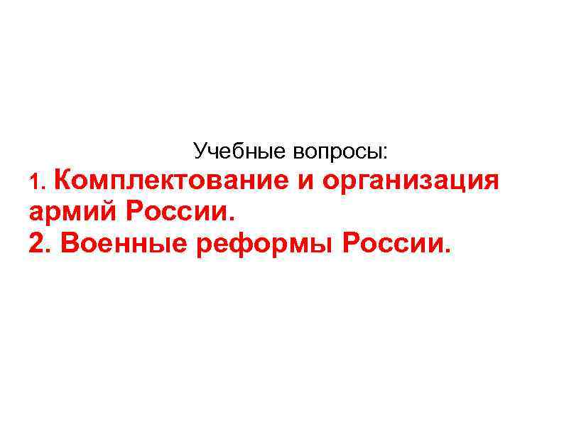 Учебные вопросы: 1. Комплектование и организация армий России. 2. Военные реформы России. 