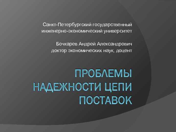 Санкт-Петербургский государственный инженерно-экономический университет Бочкарев Андрей Александрович доктор экономических наук, доцент ПРОБЛЕМЫ НАДЕЖНОСТИ ЦЕПИ