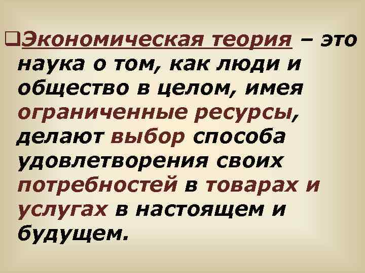 q. Экономическая теория – это наука о том, как люди и общество в целом,