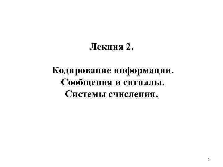 Лекция 2. Кодирование информации. Сообщения и сигналы. Системы счисления. 1 