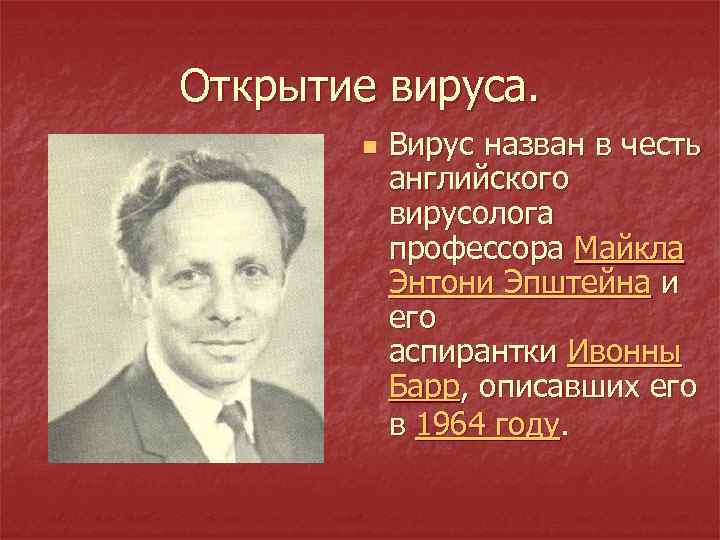 Открытие вируса. n Вирус назван в честь английского вирусолога профессора Майкла Энтони Эпштейна и