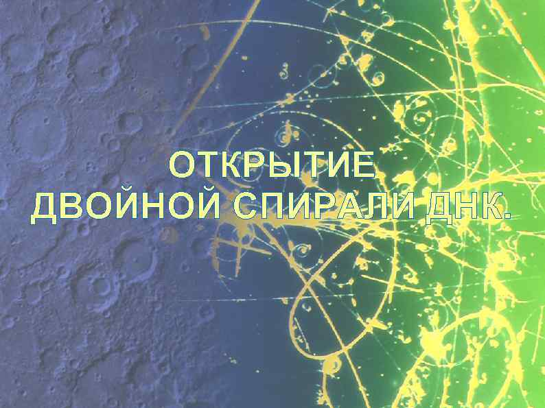 ОТКРЫТИЕ ДВОЙНОЙ СПИРАЛИ ДНК. 