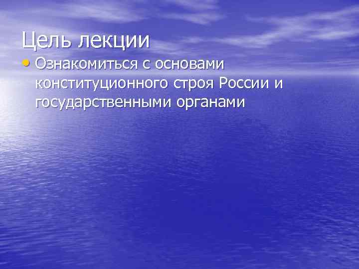 Цель лекции • Ознакомиться с основами конституционного строя России и государственными органами 