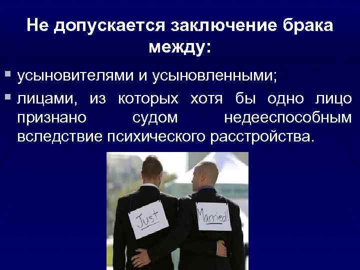 Не допускается заключение брака между: § усыновителями и усыновленными; § лицами, из которых хотя