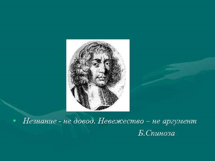  • Незнание - не довод. Невежество – не аргумент Б. Спиноза 