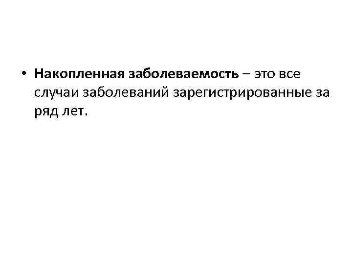  • Накопленная заболеваемость – это все случаи заболеваний зарегистрированные за ряд лет. 