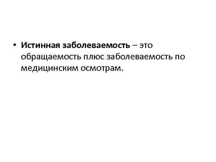  • Истинная заболеваемость – это обращаемость плюс заболеваемость по медицинским осмотрам. 