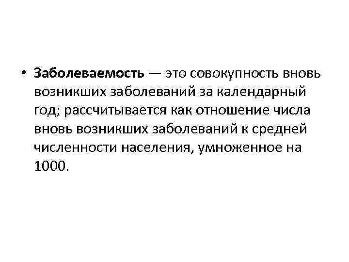  • Заболеваемость — это совокупность вновь возникших заболеваний за календарный год; рассчитывается как