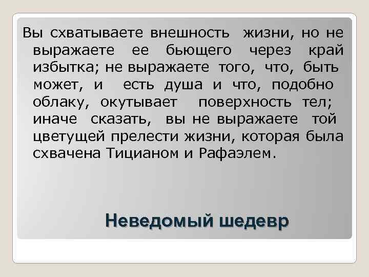 Вы схватываете внешность жизни, но не выражаете ее бьющего через край избытка; не выражаете