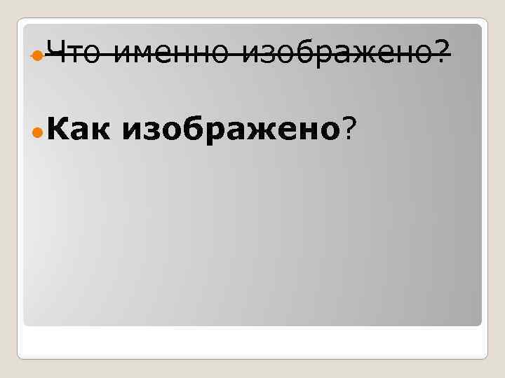 ●Что ●Как именно изображено? 