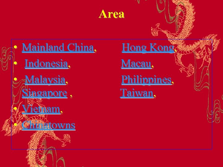 Area • Mainland China, • Indonesia, • Malaysia, Singapore , • Vietnam, • Chinatowns