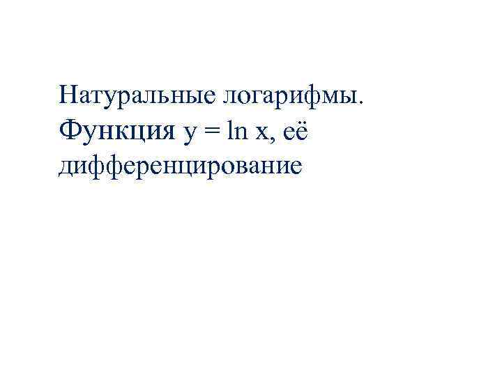 Натуральные логарифмы. Функция y = ln x, её дифференцирование 