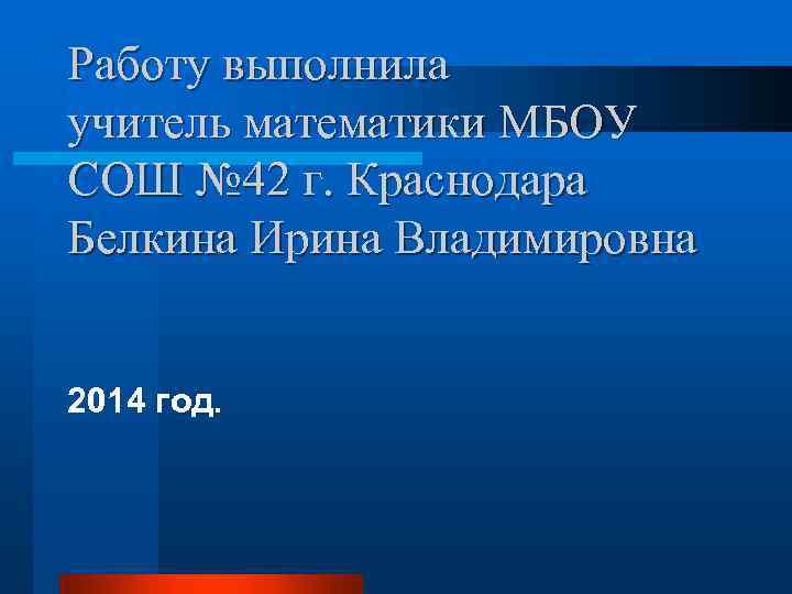 Работу выполнила учитель математики МБОУ СОШ № 42 г. Краснодара Белкина Ирина Владимировна 2014