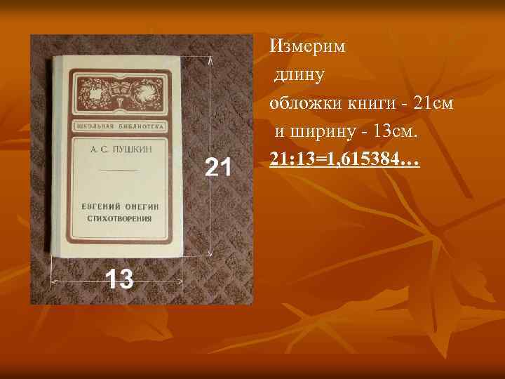 Измерим длину обложки книги - 21 см и ширину - 13 см. 21: 13=1,