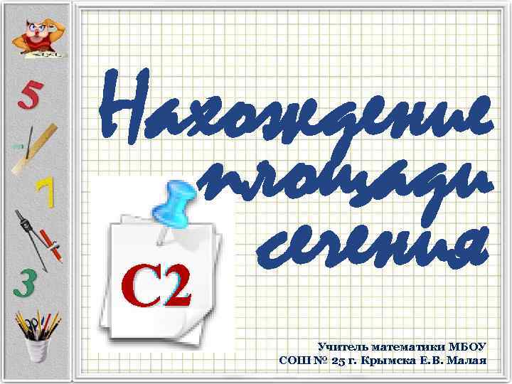 Нахождение площади сечения С 2 Учитель математики МБОУ СОШ № 25 г. Крымска Е.