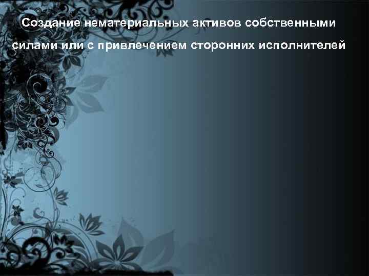 Создание нематериальных активов собственными силами или с привлечением сторонних исполнителей 