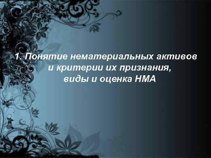 1. Понятие нематериальных активов и критерии их признания, виды и оценка НМА 