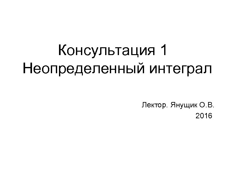 Консультация 1 Неопределенный интеграл Лектор. Янущик О. В. 2016 