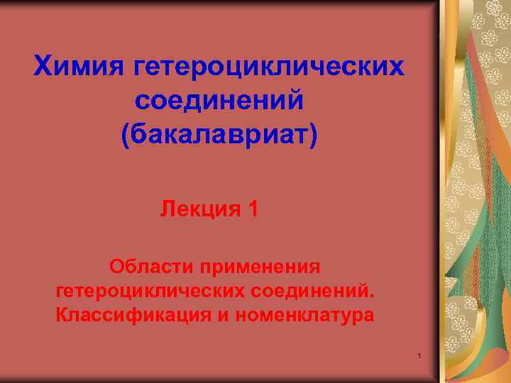 Химия гетероциклических соединений (бакалавриат) Лекция 1 Области применения гетероциклических соединений. Классификация и номенклатура 1