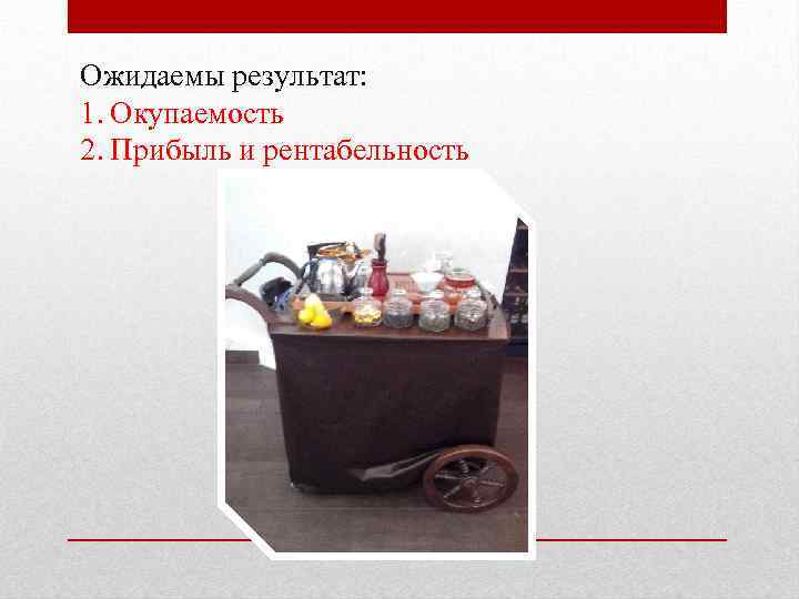 Ожидаемы результат: 1. Окупаемость 2. Прибыль и рентабельность 