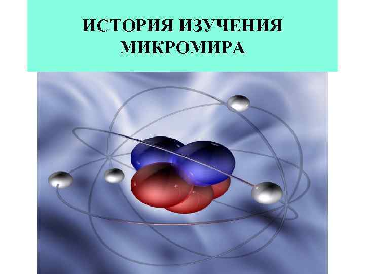ИСТОРИЯ ИЗУЧЕНИЯ МИКРОМИРА 