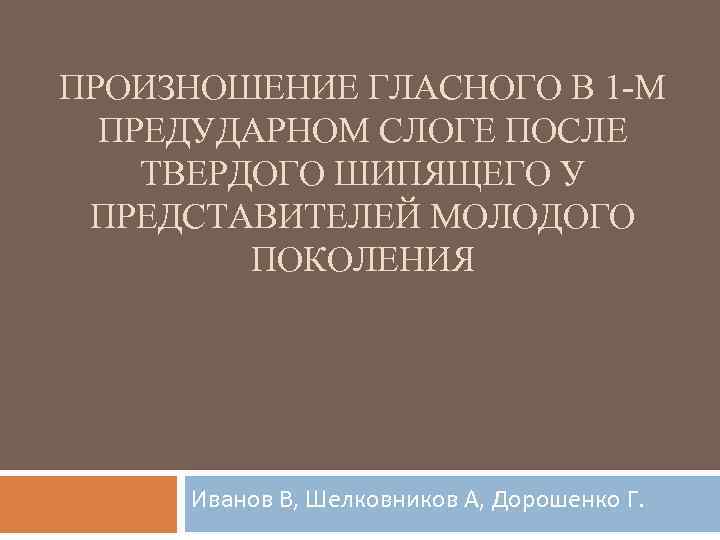 ПРОИЗНОШЕНИЕ ГЛАСНОГО В 1 -М ПРЕДУДАРНОМ СЛОГЕ ПОСЛЕ ТВЕРДОГО ШИПЯЩЕГО У ПРЕДСТАВИТЕЛЕЙ МОЛОДОГО ПОКОЛЕНИЯ