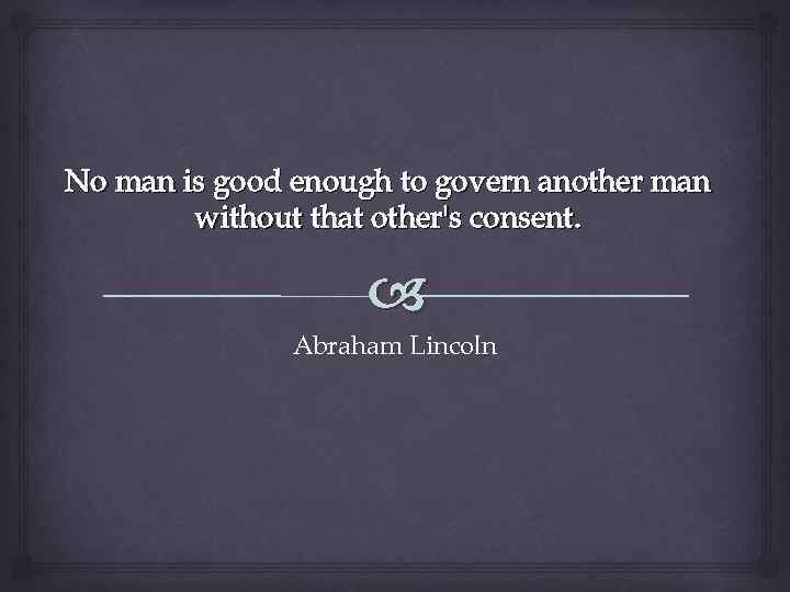 No man is good enough to govern another man without that other's consent. Abraham