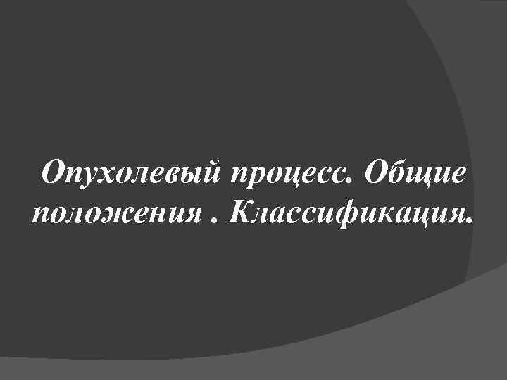 Опухолевый процесс. Общие положения. Классификация. 