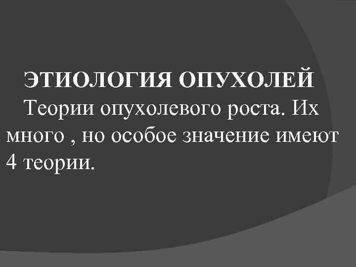 ЭТИОЛОГИЯ ОПУХОЛЕЙ Теории опухолевого роста. Их много , но особое значение имеют 4 теории.