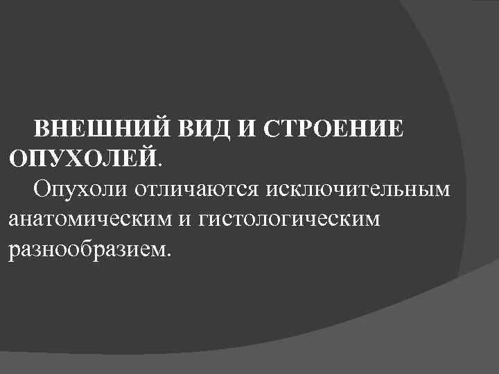 ВНЕШНИЙ ВИД И СТРОЕНИЕ ОПУХОЛЕЙ. Опухоли отличаются исключительным анатомическим и гистологическим разнообразием. 