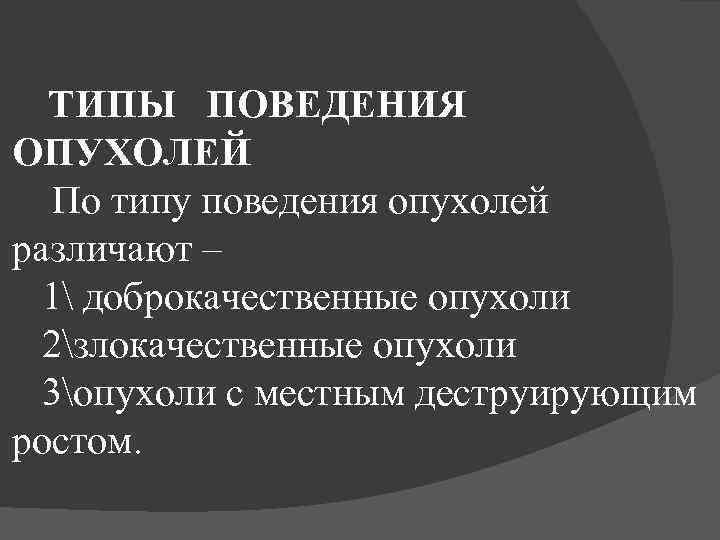 ТИПЫ ПОВЕДЕНИЯ ОПУХОЛЕЙ По типу поведения опухолей различают – 1 доброкачественные опухоли 2злокачественные опухоли