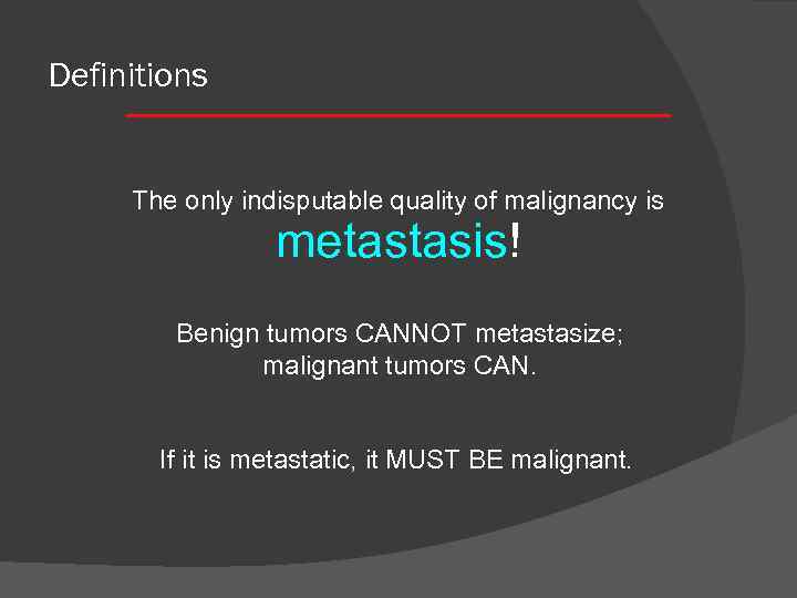 Definitions The only indisputable quality of malignancy is metastasis! Benign tumors CANNOT metastasize; malignant