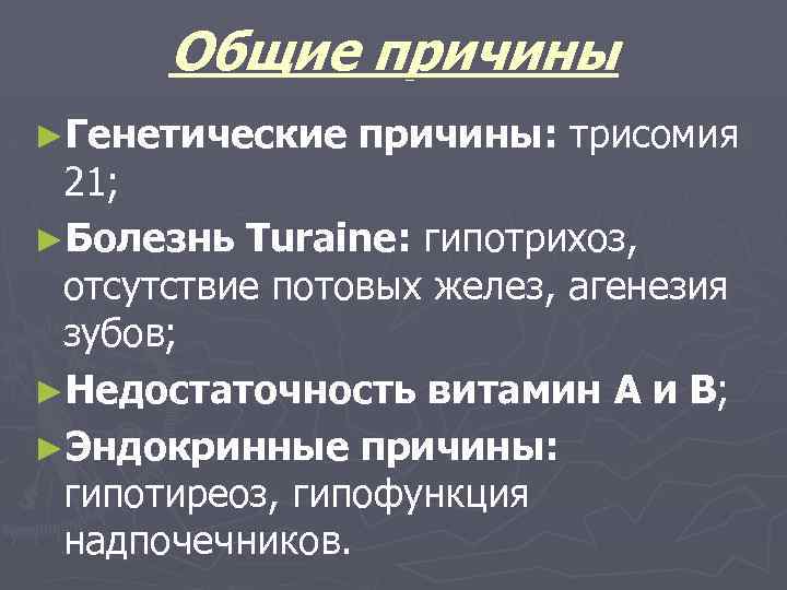 Общие причины ►Генетические причины: трисомия 21; ►Болезнь Turaine: гипотрихоз, отсутствие потовых желез, агенезия зубов;