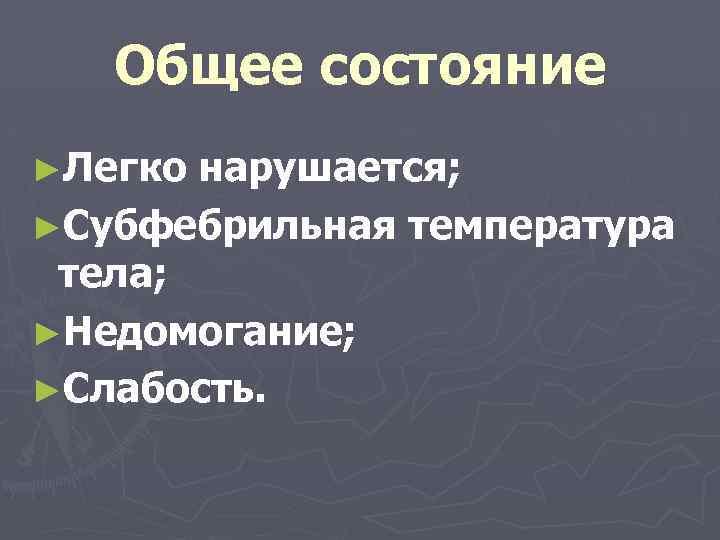 Общее состояние ►Легко нарушается; ►Субфебрильная температура тела; ►Недомогание; ►Слабость. 