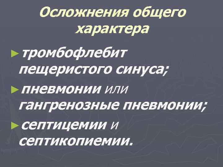 Осложнения общего характера ►тромбофлебит пещеристого синуса; ►пневмонии или гангренозные пневмонии; ►септицемии и септикопиемии. 