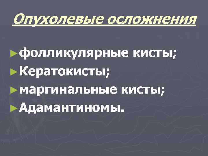 Опухолевые осложнения ►фолликулярные кисты; ►Кератокисты; ►маргинальные кисты; ►Адамантиномы. 
