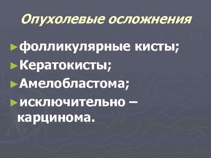 Опухолевые осложнения ►фолликулярные кисты; ►Кератокисты; ►Амелобластома; ►исключительно карцинома. – 