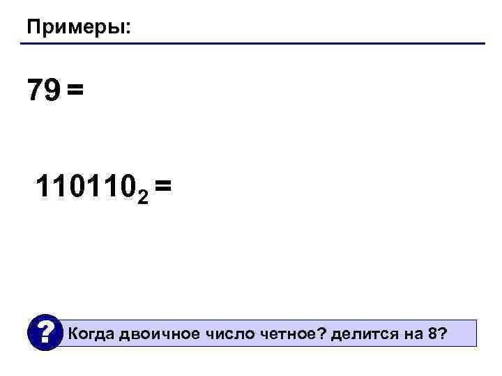 Примеры: 79 = 1101102 = ? Когда двоичное число четное? делится на 8? 