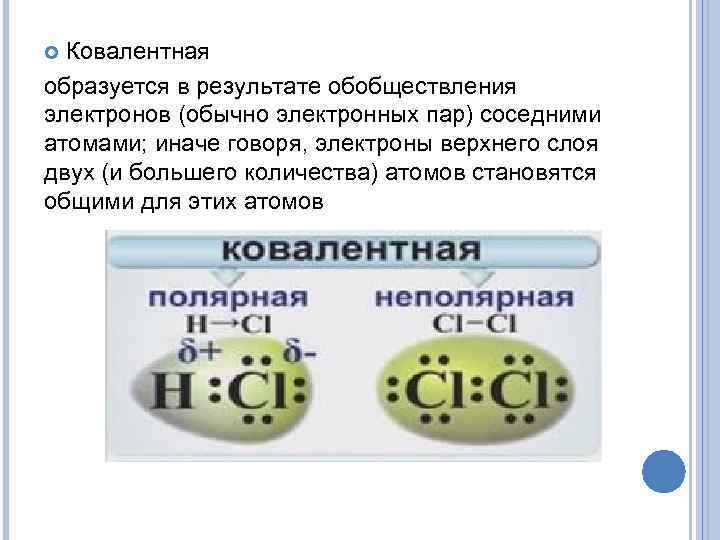 Ковалентная образуется в результате обобществления электронов (обычно электронных пар) соседними атомами; иначе говоря, электроны