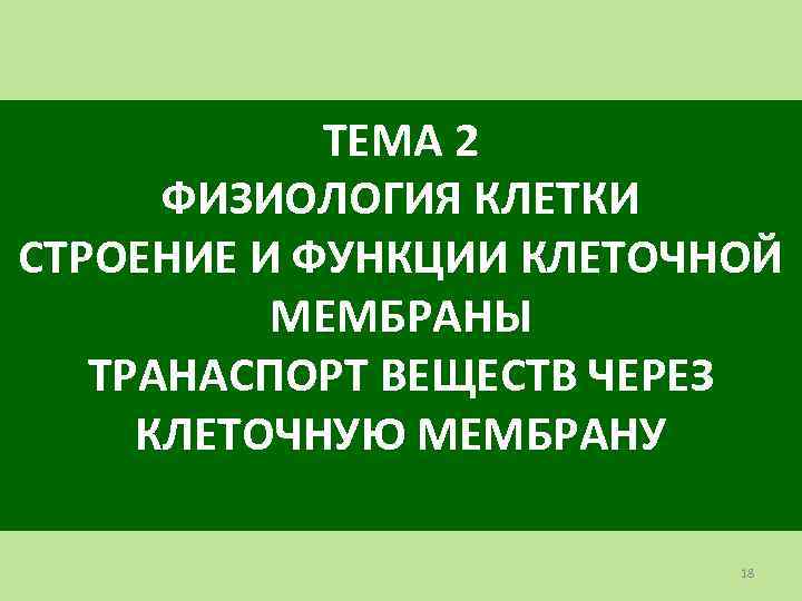 ТЕМА 2 ФИЗИОЛОГИЯ КЛЕТКИ СТРОЕНИЕ И ФУНКЦИИ КЛЕТОЧНОЙ МЕМБРАНЫ ТРАНАСПОРТ ВЕЩЕСТВ ЧЕРЕЗ КЛЕТОЧНУЮ МЕМБРАНУ