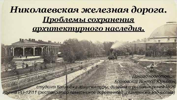 Николаевская железная дорога. Проблемы сохранения архитектурного наследия. Доклад подготовил: Козловских Виктор Юрьевич, студент Колледжа