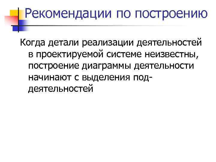 Рекомендации по построению Когда детали реализации деятельностей в проектируемой системе неизвестны, построение диаграммы деятельности