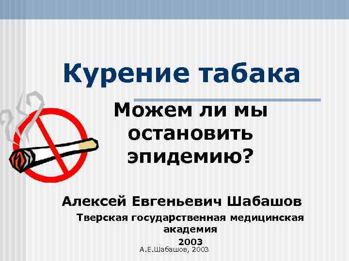 Курение табака Можем ли мы остановить эпидемию? Алексей Евгеньевич Шабашов Тверская государственная медицинская академия