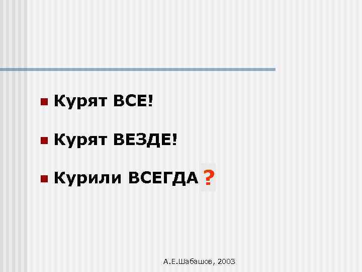 n Курят ВСЕ! n Курят ВЕЗДЕ! n Курили ВСЕГДА!? А. Е. Шабашов, 2003 