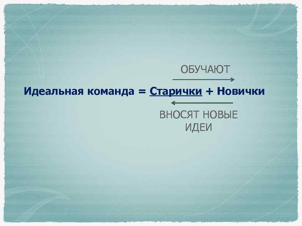 ОБУЧАЮТ Идеальная команда = Старички + Новички ВНОСЯТ НОВЫЕ ИДЕИ 
