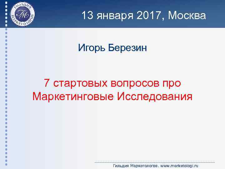 13 января 2017, Москва Игорь Березин 7 стартовых вопросов про Маркетинговые Исследования Гильдия Маркетологов.